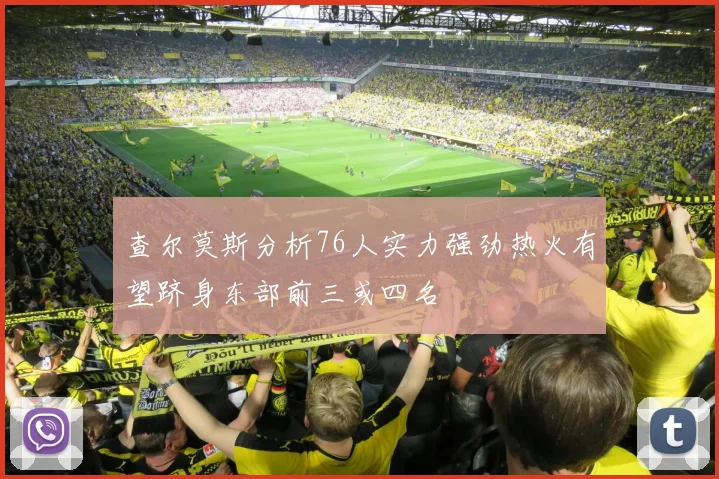 查尔莫斯分析76人实力强劲热火有望跻身东部前三或四名
