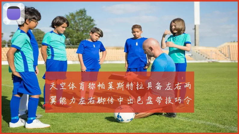 天空体育称帕莱斯特拉具备左右两翼能力左右脚传中出色盘带技巧令人赞叹