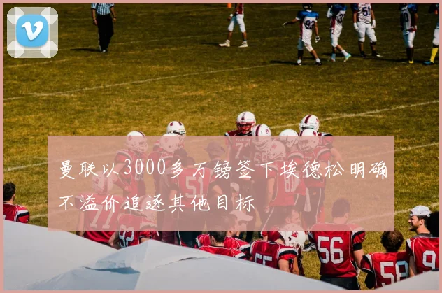 曼联以3000多万镑签下埃德松明确不溢价追逐其他目标