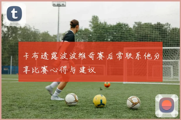 卡布透露波波维奇赛后常联系他分享比赛心得与建议