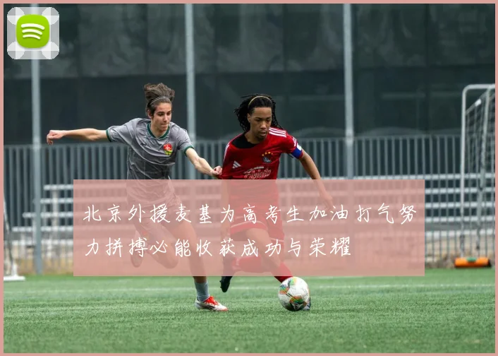北京外援麦基为高考生加油打气努力拼搏必能收获成功与荣耀