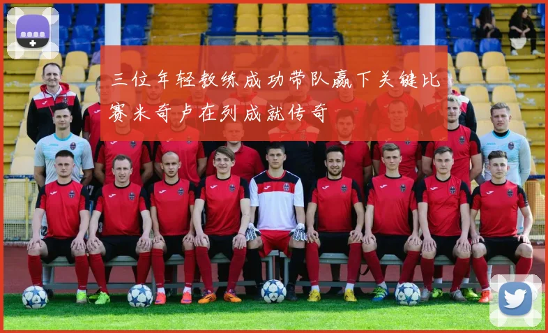 三位年轻教练成功带队赢下关键比赛米奇卢在列成就传奇