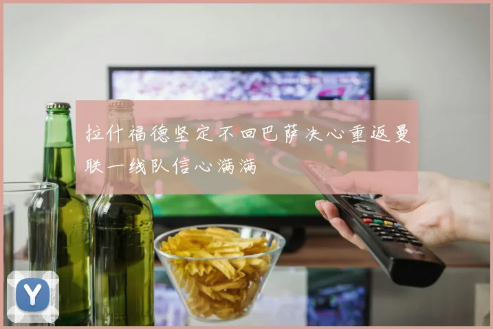 拉什福德坚定不回巴萨决心重返曼联一线队信心满满