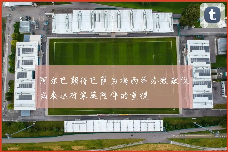 阿尔巴期待巴萨为梅西举办致敬仪式表达对家庭陪伴的重视