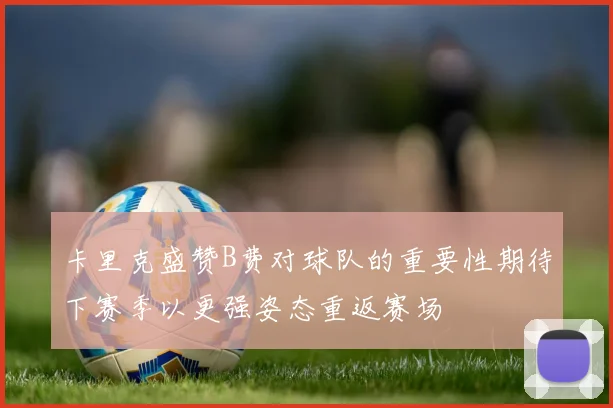 卡里克盛赞B费对球队的重要性期待下赛季以更强姿态重返赛场