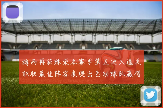 梅西再获殊荣本赛季第五次入选美职联最佳阵容表现出色助球队赢得胜利