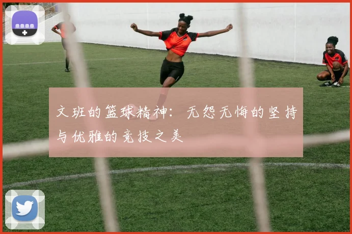 文班的篮球精神：无怨无悔的坚持与优雅的竞技之美