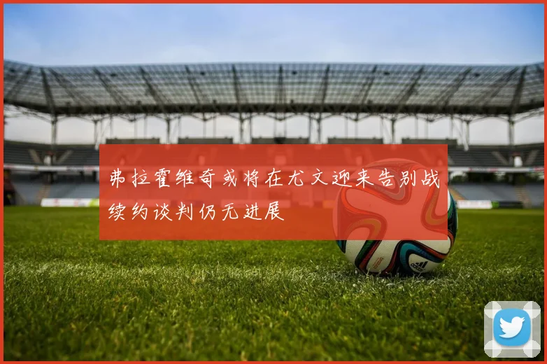 弗拉霍维奇或将在尤文迎来告别战续约谈判仍无进展